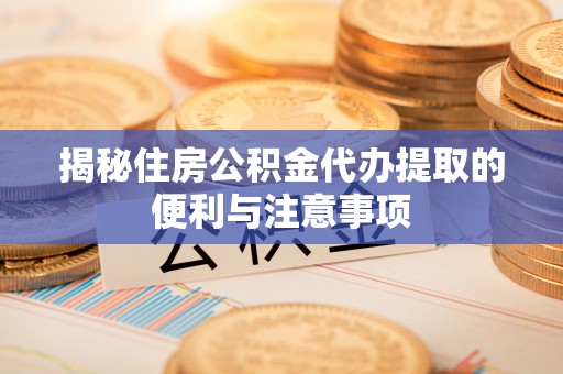 眉山揭秘住房公积金代办提取的便利与注意事项