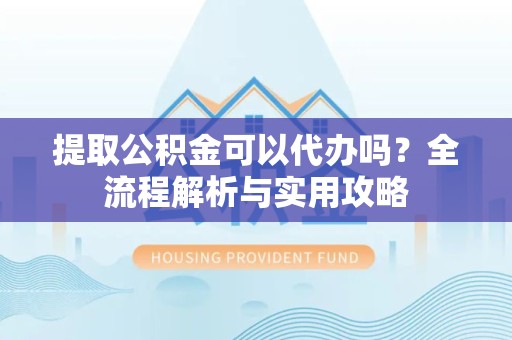 驻马店提取公积金可以代办吗？全流程解析与实用攻略