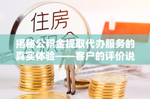 重庆揭秘公积金提取代办服务的真实体验——客户的评价说了什么？