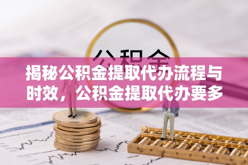 西安揭秘公积金提取代办流程与时效，公积金提取代办要多久不再迷茫