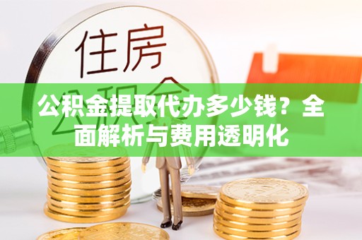 陕西公积金提取代办多少钱？全面解析与费用透明化