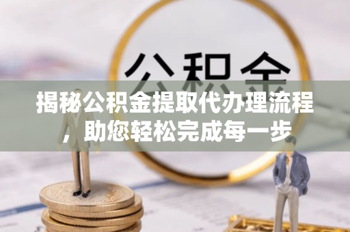 淮安揭秘公积金提取代办理流程，助您轻松完成每一步
