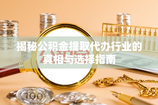 淮安揭秘公积金提取代办行业的真相与选择指南