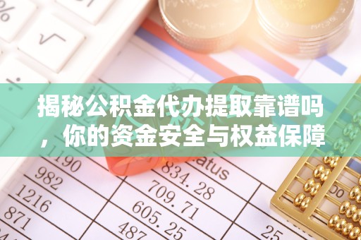 江苏揭秘公积金代办提取靠谱吗，你的资金安全与权益保障全解析