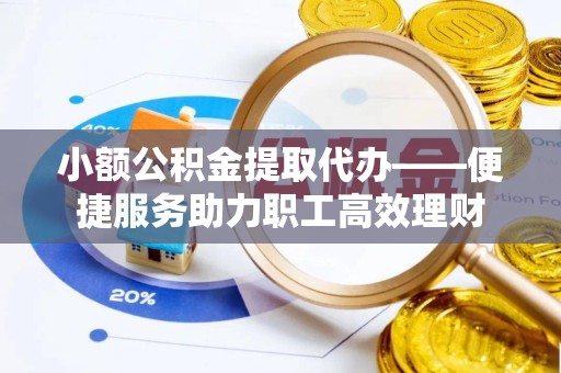 滁州小额公积金提取代办——便捷服务助力职工高效理财