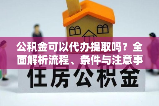 嘉兴公积金可以代办提取吗？全面解析流程、条件与注意事项