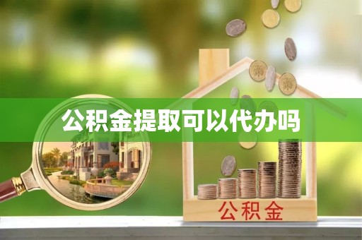 景德镇公积金提取可以代办吗