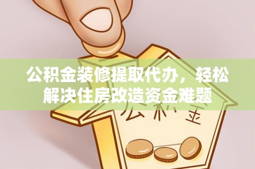 滁州公积金装修提取代办，轻松解决住房改造资金难题