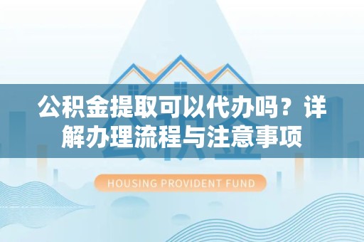新疆公积金提取可以代办吗？详解办理流程与注意事项