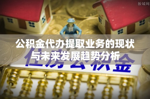 景德镇公积金代办提取业务的现状与未来发展趋势分析