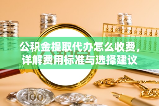 新疆公积金提取代办怎么收费，详解费用标准与选择建议