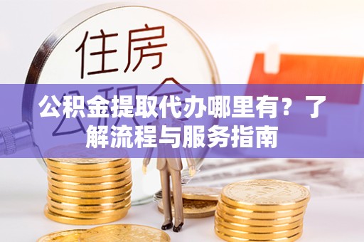 金华公积金提取代办哪里有？了解流程与服务指南