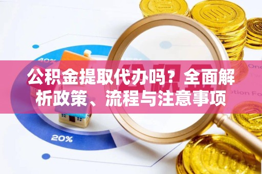 荆州公积金提取代办吗？全面解析政策、流程与注意事项