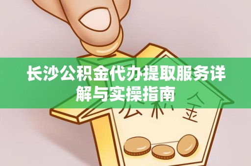 杭州长沙公积金代办提取服务详解与实操指南