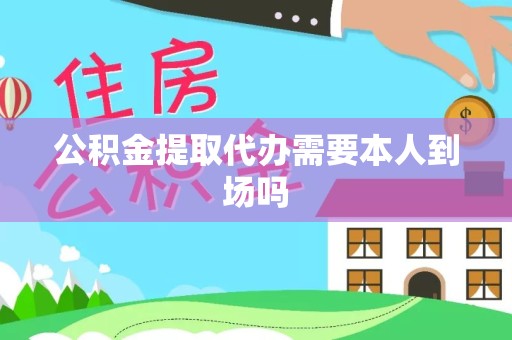 宁波公积金提取代办需要本人到场吗