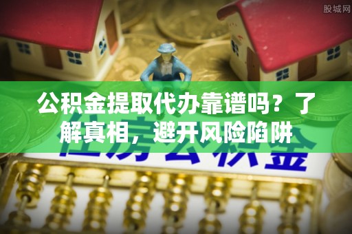 成都公积金提取代办靠谱吗？了解真相，避开风险陷阱