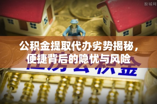 绍兴公积金提取代办劣势揭秘，便捷背后的隐忧与风险