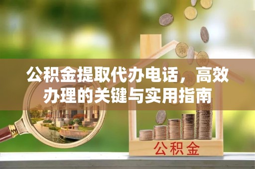 咸阳公积金提取代办电话，高效办理的关键与实用指南