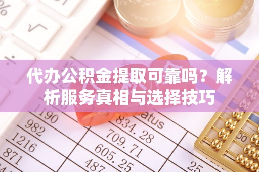 咸阳代办公积金提取可靠吗？解析服务真相与选择技巧