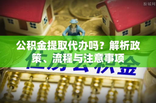 衢州公积金提取代办吗？解析政策、流程与注意事项